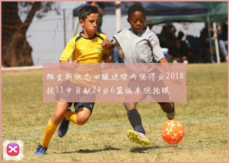 维金斯状态回暖连续两场得分2018投11中贡献24分6篮板表现抢眼