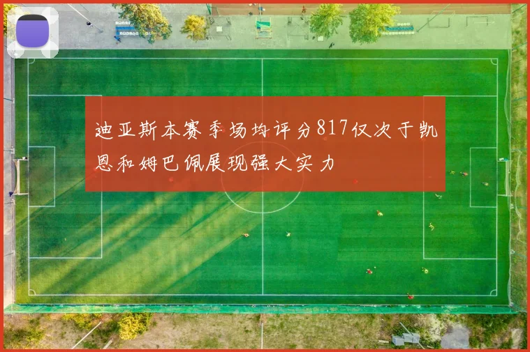 迪亚斯本赛季场均评分817仅次于凯恩和姆巴佩展现强大实力