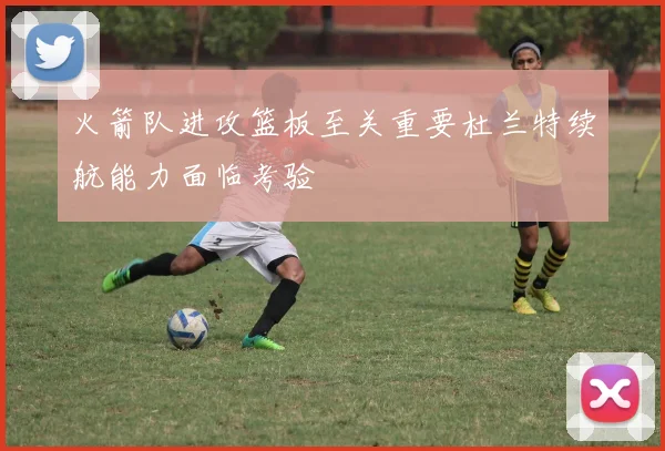 火箭队进攻篮板至关重要杜兰特续航能力面临考验