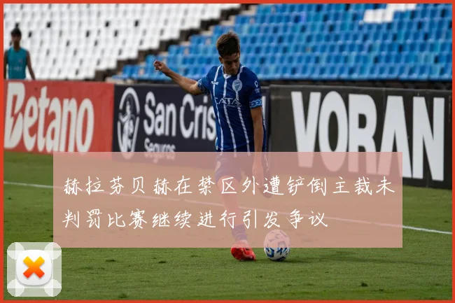 赫拉芬贝赫在禁区外遭铲倒主裁未判罚比赛继续进行引发争议