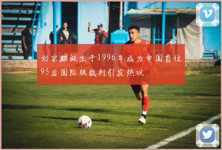 刘宗麒诞生于1996年成为中国首位95后国际级裁判引发热议
