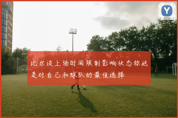 比尔谈上场时间限制影响状态称这是对自己和球队的最佳选择