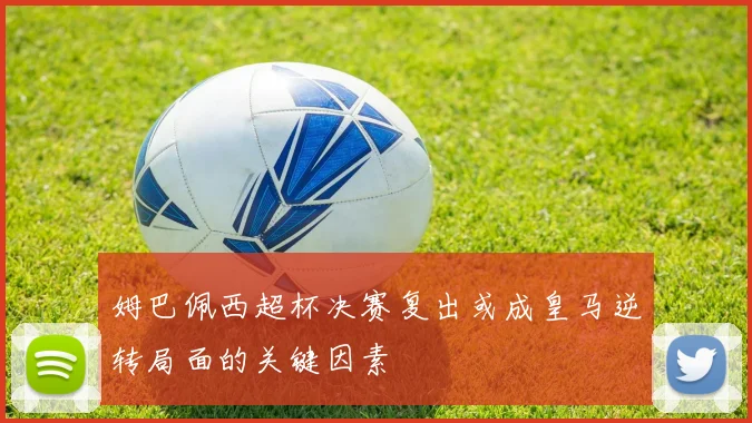 姆巴佩西超杯决赛复出或成皇马逆转局面的关键因素