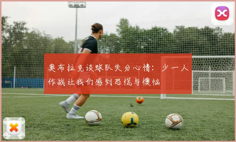 奥布拉克谈球队失分心情：少一人作战让我们感到恐慌与懊恼