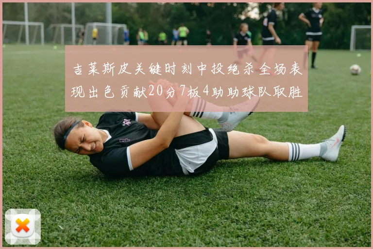 吉莱斯皮关键时刻中投绝杀全场表现出色贡献20分7板4助助球队取胜