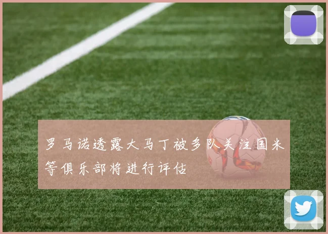 罗马诺透露大马丁被多队关注国米等俱乐部将进行评估