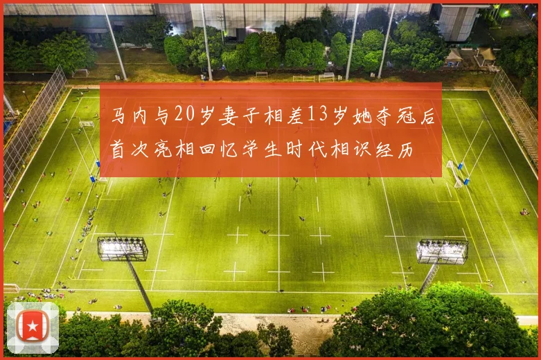 马内与20岁妻子相差13岁她夺冠后首次亮相回忆学生时代相识经历