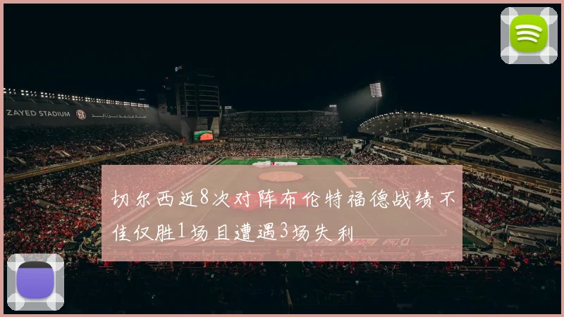 切尔西近8次对阵布伦特福德战绩不佳仅胜1场且遭遇3场失利