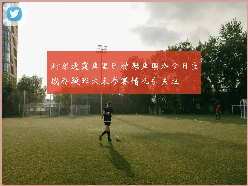 科尔透露库里巴特勒库明加今日出战存疑昨天未参赛情况引关注