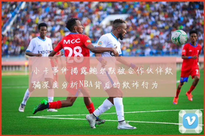 小卡事件揭露鲍尔默被合作伙伴欺骗深度分析NBA背后的欺诈行为