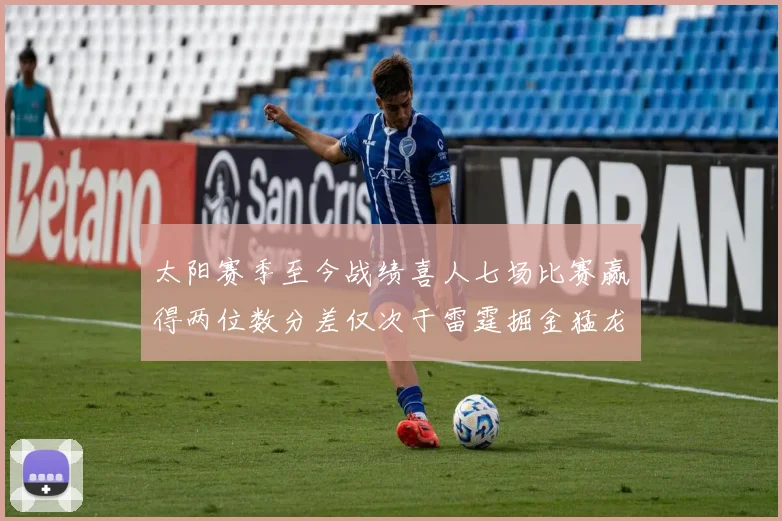 太阳赛季至今战绩喜人七场比赛赢得两位数分差仅次于雷霆掘金猛龙