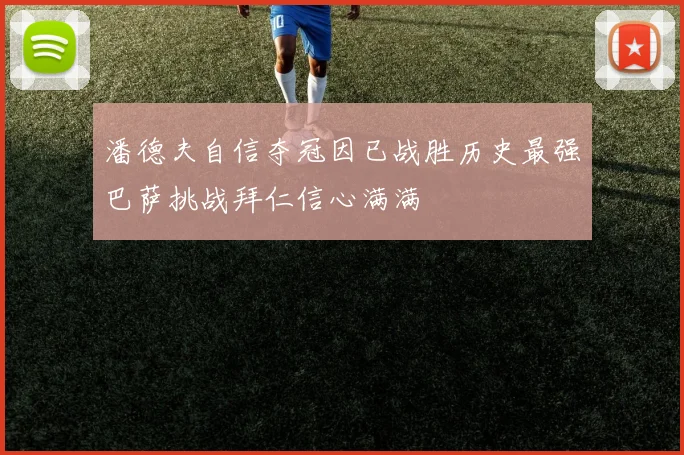 潘德夫自信夺冠因已战胜历史最强巴萨挑战拜仁信心满满