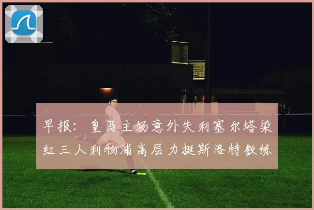早报：皇马主场意外失利塞尔塔染红三人利物浦高层力挺斯洛特教练
