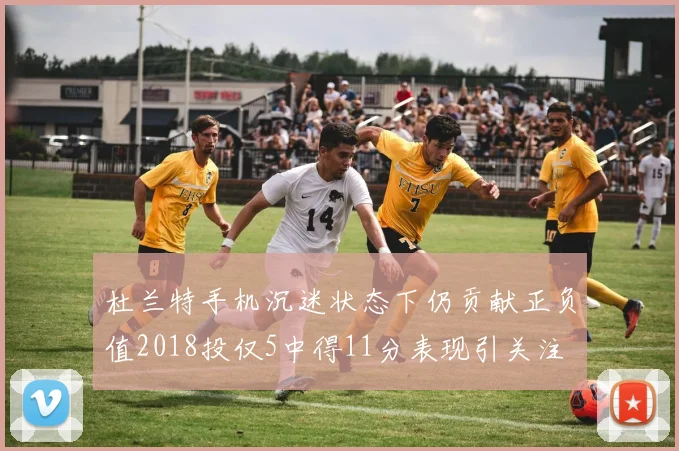 杜兰特手机沉迷状态下仍贡献正负值2018投仅5中得11分表现引关注