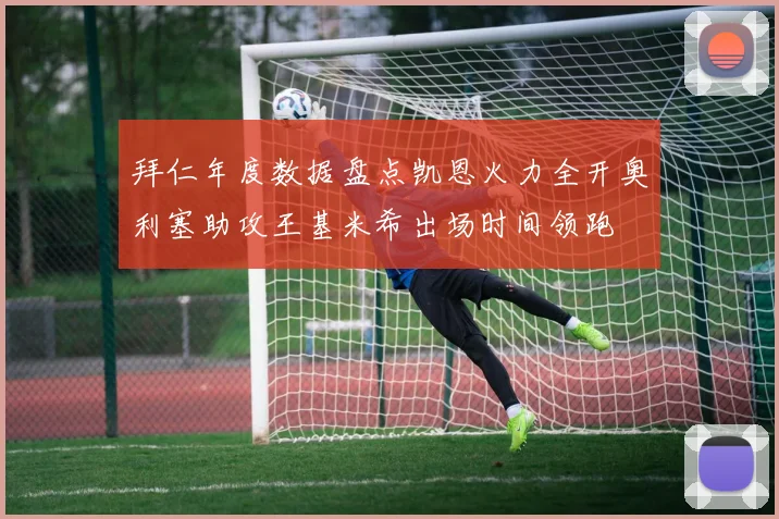 拜仁年度数据盘点凯恩火力全开奥利塞助攻王基米希出场时间领跑