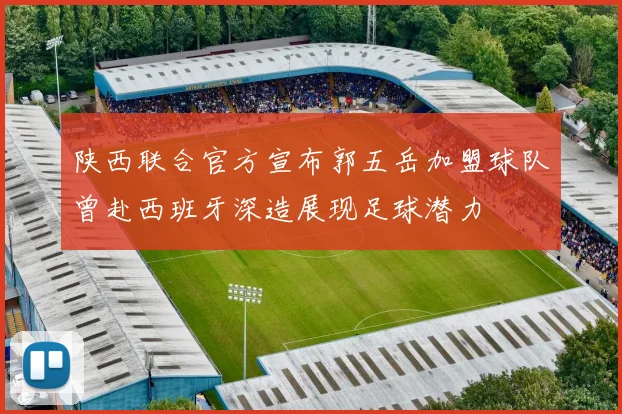 陕西联合官方宣布郭五岳加盟球队曾赴西班牙深造展现足球潜力