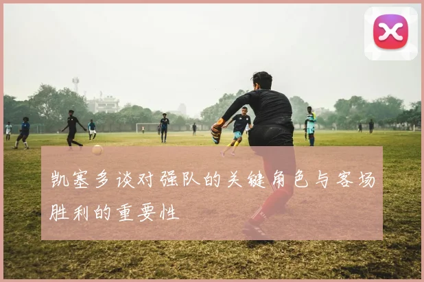 凯塞多谈对强队的关键角色与客场胜利的重要性