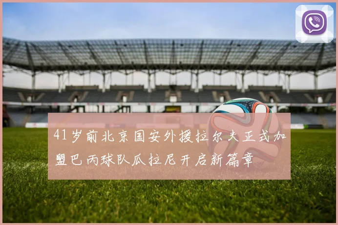 41岁前北京国安外援拉尔夫正式加盟巴丙球队瓜拉尼开启新篇章