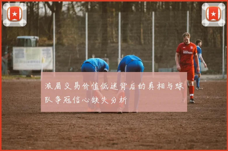 浓眉交易价值低迷背后的真相与球队争冠信心缺失分析