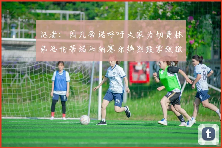 记者：因凡蒂诺呼吁大家为切费林弗洛伦蒂诺和纳赛尔热烈鼓掌致敬