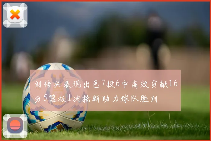 刘传兴表现出色7投6中高效贡献16分5篮板1次抢断助力球队胜利