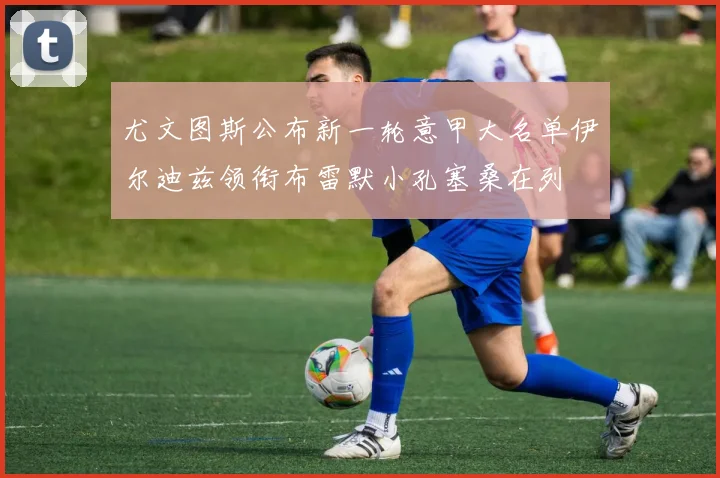 尤文图斯公布新一轮意甲大名单伊尔迪兹领衔布雷默小孔塞桑在列