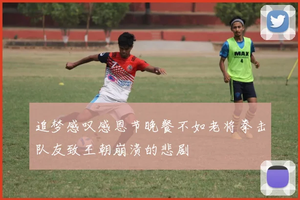 追梦感叹感恩节晚餐不如老将拳击队友致王朝崩溃的悲剧