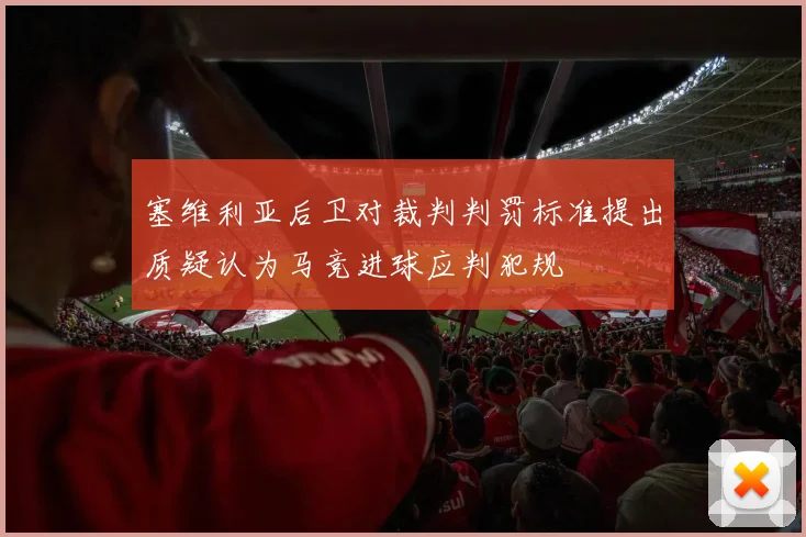 塞维利亚后卫对裁判判罚标准提出质疑认为马竞进球应判犯规