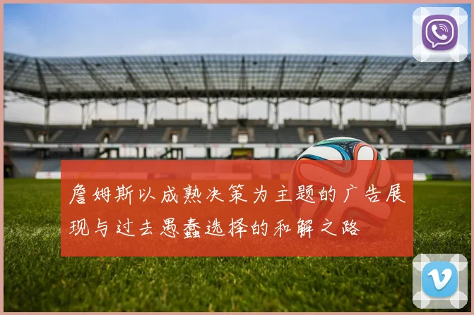 詹姆斯以成熟决策为主题的广告展现与过去愚蠢选择的和解之路