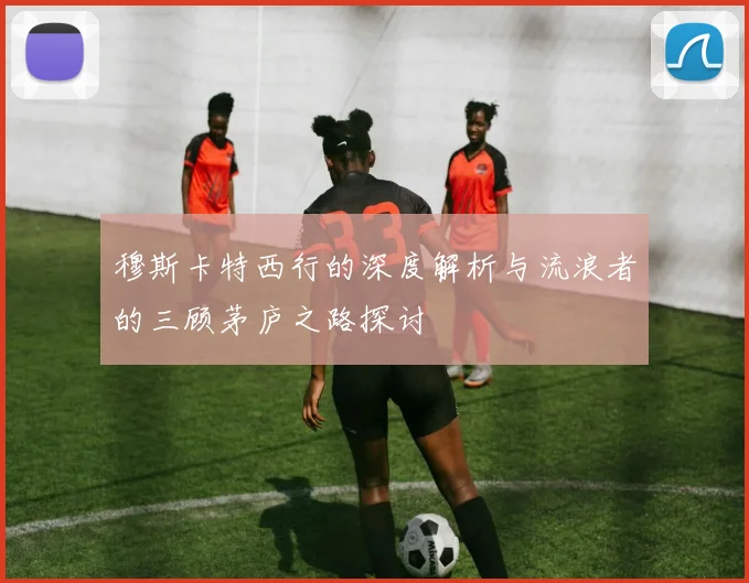 穆斯卡特西行的深度解析与流浪者的三顾茅庐之路探讨