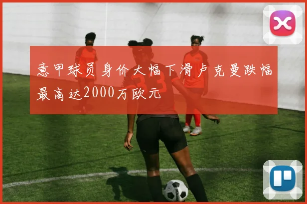 意甲球员身价大幅下滑卢克曼跌幅最高达2000万欧元