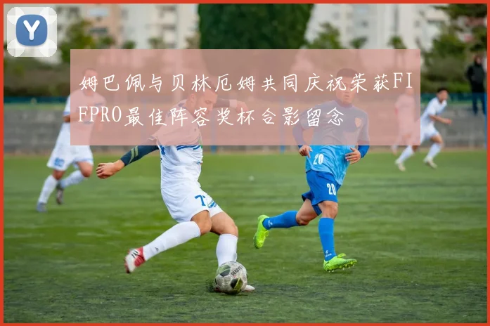 姆巴佩与贝林厄姆共同庆祝荣获FIFPRO最佳阵容奖杯合影留念