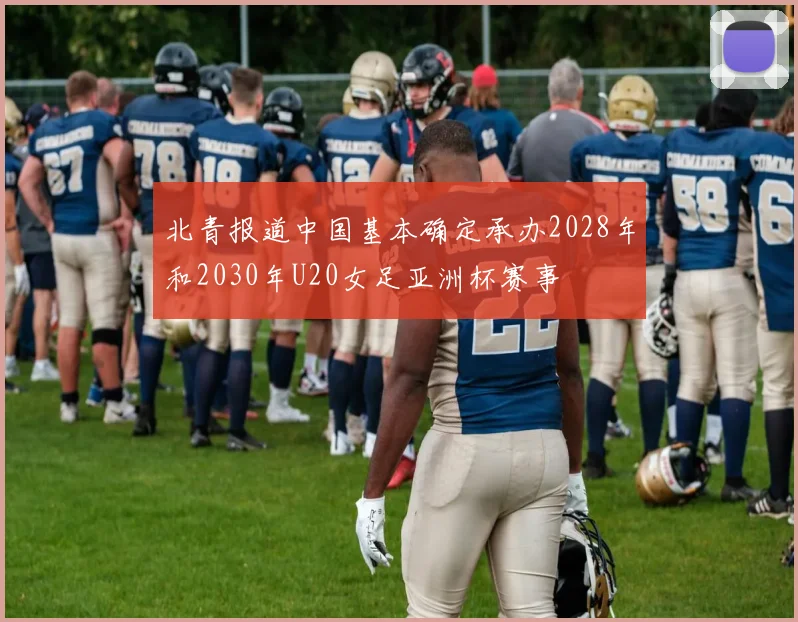 北青报道中国基本确定承办2028年和2030年U20女足亚洲杯赛事