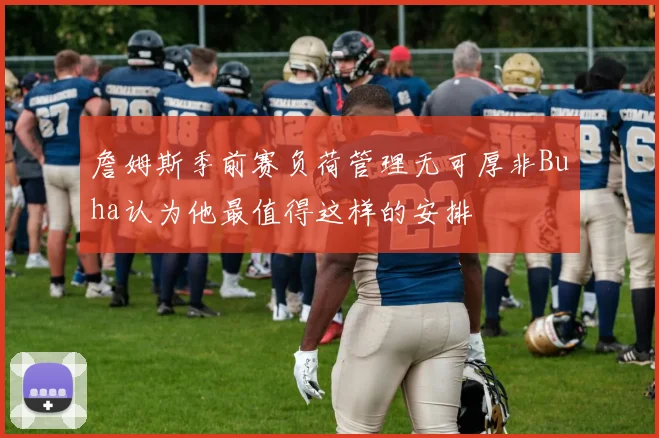 詹姆斯季前赛负荷管理无可厚非Buha认为他最值得这样的安排