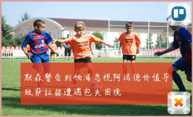 默森警告利物浦忽视阿诺德价值导致萨拉赫遭遇包夹困境