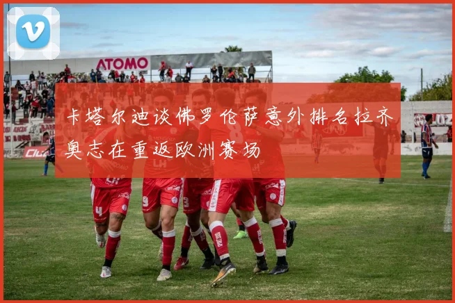 卡塔尔迪谈佛罗伦萨意外排名拉齐奥志在重返欧洲赛场