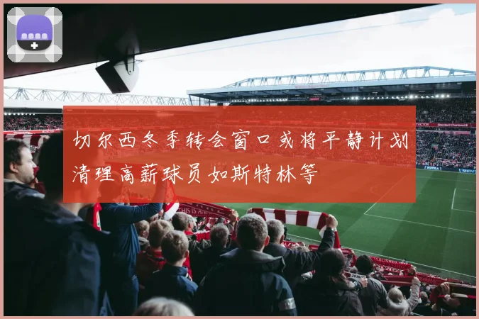 切尔西冬季转会窗口或将平静计划清理高薪球员如斯特林等