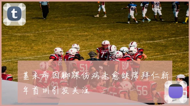 基米希因脚踝伤病未愈缺席拜仁新年首训引发关注