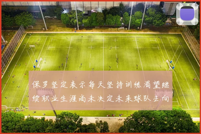 保罗坚定表示每天坚持训练渴望继续职业生涯尚未决定未来球队去向