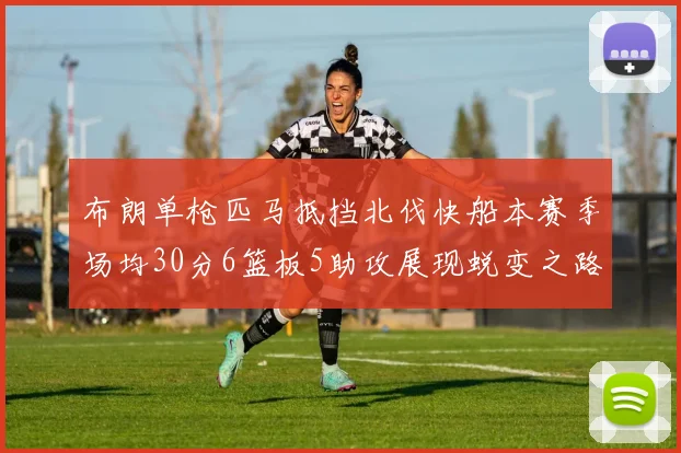 布朗单枪匹马抵挡北伐快船本赛季场均30分6篮板5助攻展现蜕变之路