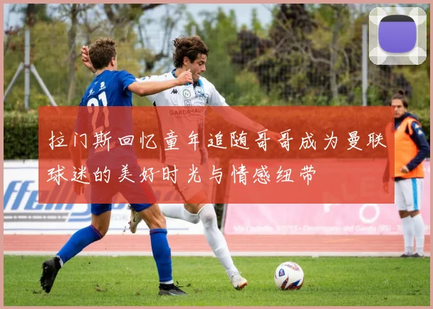 拉门斯回忆童年追随哥哥成为曼联球迷的美好时光与情感纽带