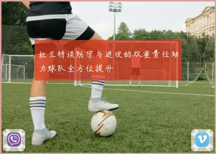 杜兰特谈防守与进攻的双重责任助力球队全方位提升