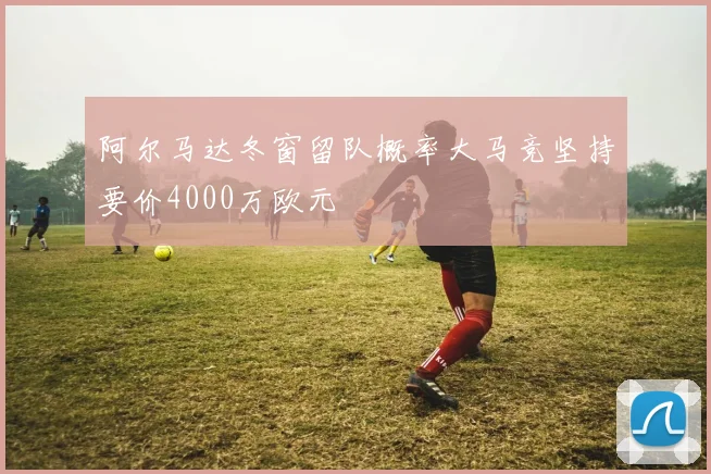 阿尔马达冬窗留队概率大马竞坚持要价4000万欧元