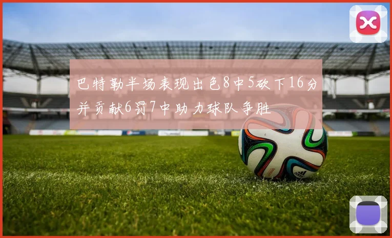 巴特勒半场表现出色8中5砍下16分并贡献6罚7中助力球队争胜