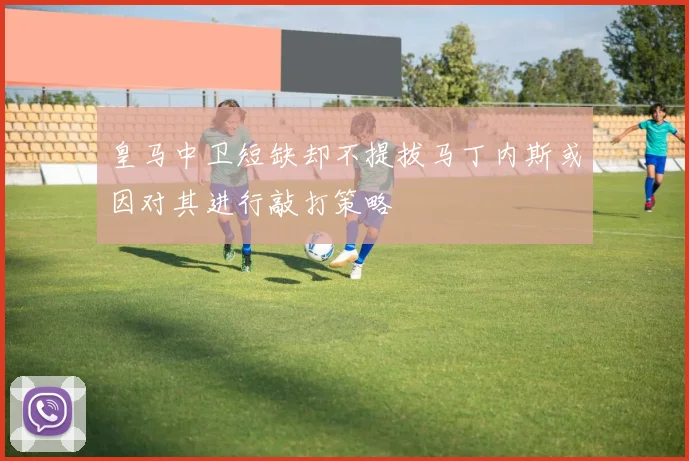 皇马中卫短缺却不提拔马丁内斯或因对其进行敲打策略