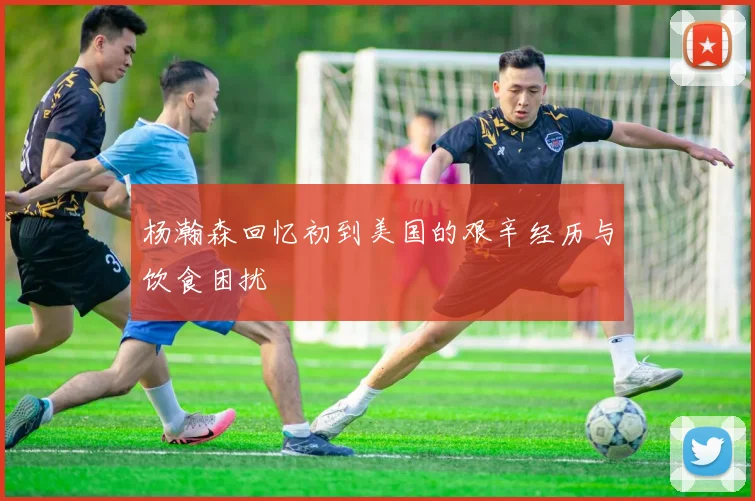 杨瀚森回忆初到美国的艰辛经历与饮食困扰
