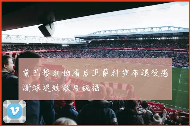前巴黎利物浦后卫萨科宣布退役感谢球迷致敬与祝福