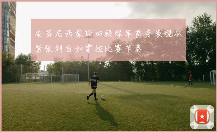 安芬尼西蒙斯回顾绿军首秀表现从紧张到自如掌控比赛节奏