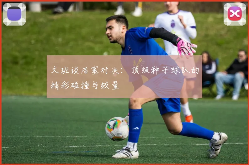 文班谈活塞对决：顶级种子球队的精彩碰撞与较量