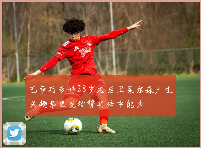 巴萨对多特28岁右后卫莱尔森产生兴趣弗里克称赞其传中能力